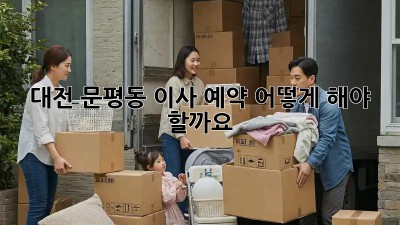 대전 문평동 이사 예약, 어떻게 해야 할까요? 🤔