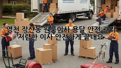 영천 작산동 원룸이사 용달 안전 관리: 저렴한 이사, 안전하게 끝내요!